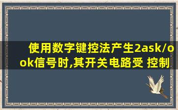 使用数字键控法产生2ask/ook信号时,其开关电路受 控制